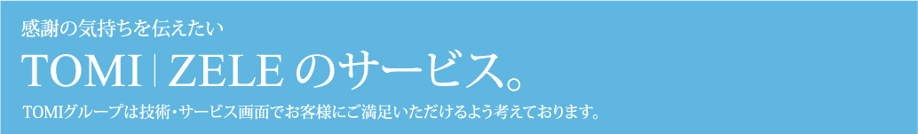 感謝の気持ちを伝えたいTOMI|ZELEのサービス。TOMIグループは技術・サービス画面でお客様にご満足いただけるよう考えております。