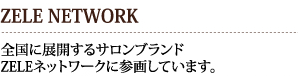 ZELE NETWORK　全国に展開するサロンブランドZELEネットワークに参画しています。