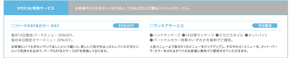 SPECIAL特別サービス　お客様のさらなるキレイのために、TOMI/ZELEが贈るスペシャルサービス。