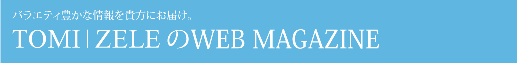 バラエティ豊かな情報を貴方にお届け！TOMI/ZELEのWEBMAGAZINE